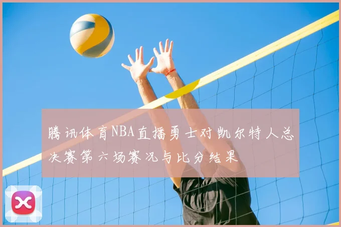 腾讯体育NBA直播勇士对凯尔特人总决赛第六场赛况与比分结果