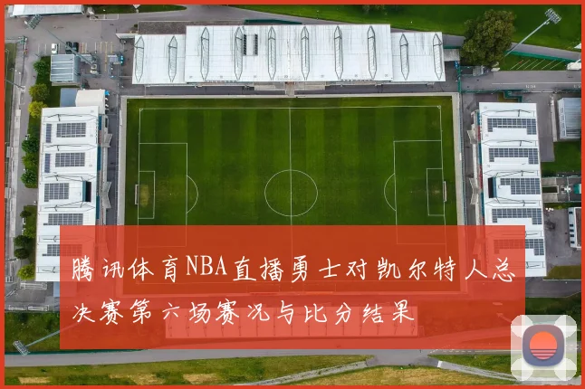 腾讯体育NBA直播勇士对凯尔特人总决赛第六场赛况与比分结果