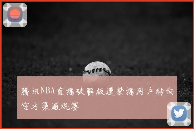 腾讯NBA直播破解版遭禁播用户转向官方渠道观赛