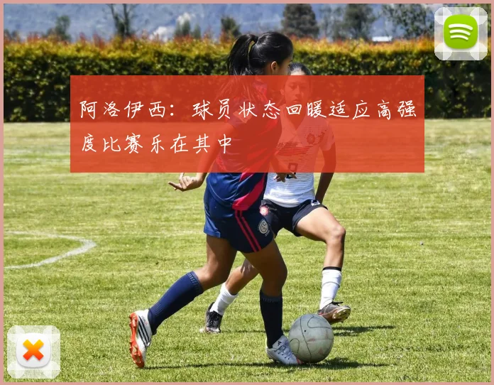 阿洛伊西:球员状态回暖适应高强度比赛乐在其中