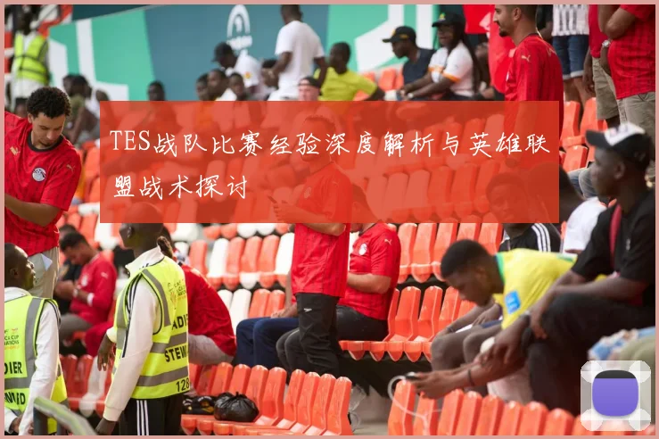 TES战队比赛经验深度解析与英雄联盟战术探讨