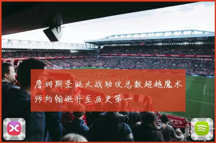 詹姆斯圣诞大战助攻总数超越魔术师约翰逊升至历史第一