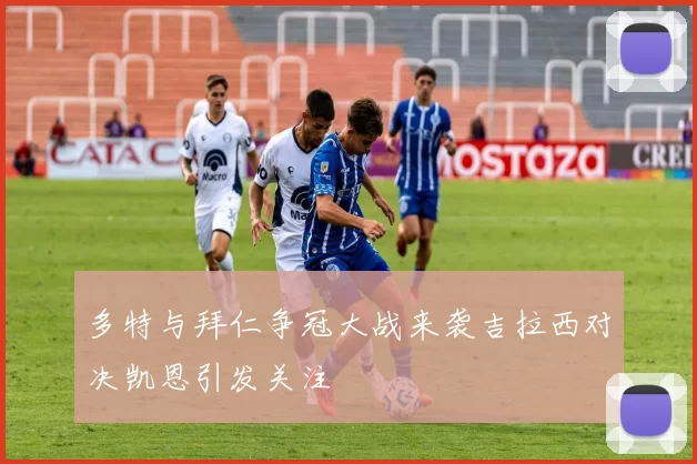 多特与拜仁争冠大战来袭吉拉西对决凯恩引发关注