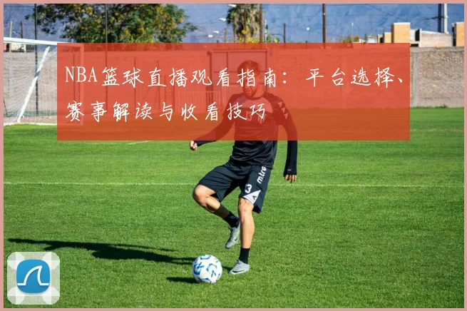 NBA篮球直播观看指南：平台选择、赛事解读与收看技巧