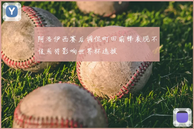 阿洛伊西赛后调侃町田前锋表现不佳或将影响世界杯选拔