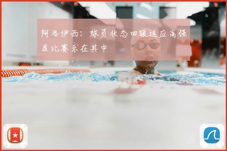 阿洛伊西：球员状态回暖适应高强度比赛乐在其中