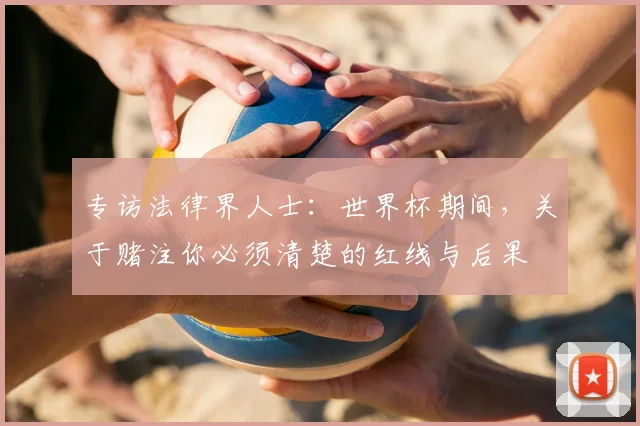 专访法律界人士:世界杯期间,关于赌注你必须清楚的红线与后果