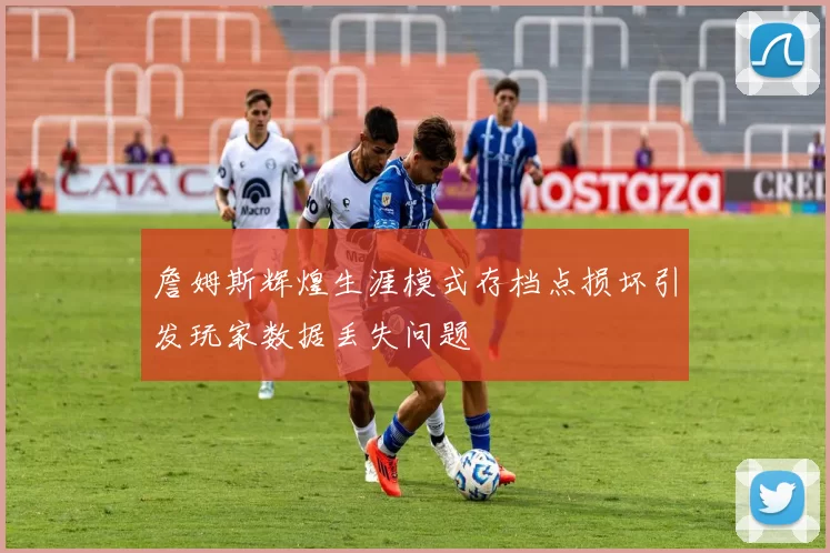 詹姆斯辉煌生涯模式存档点损坏引发玩家数据丢失问题