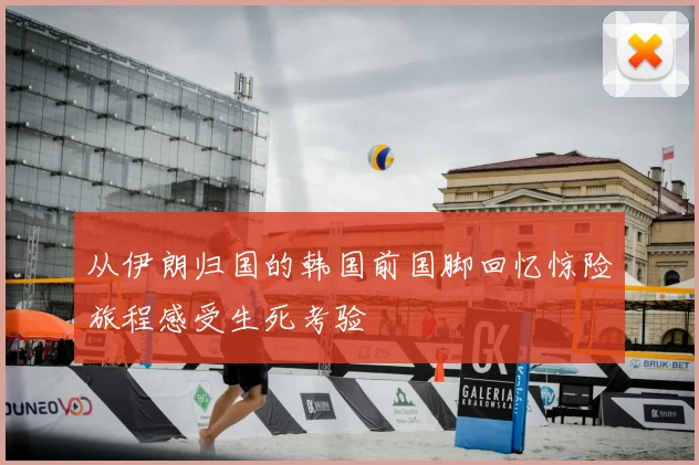 从伊朗归国的韩国前国脚回忆惊险旅程感受生死考验
