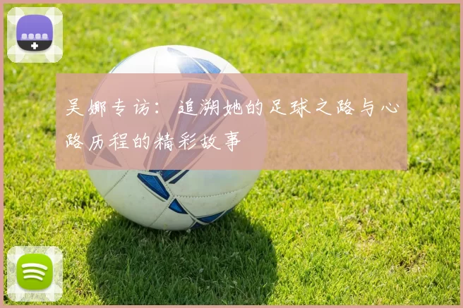 吴娜专访：追溯她的足球之路与心路历程的精彩故事