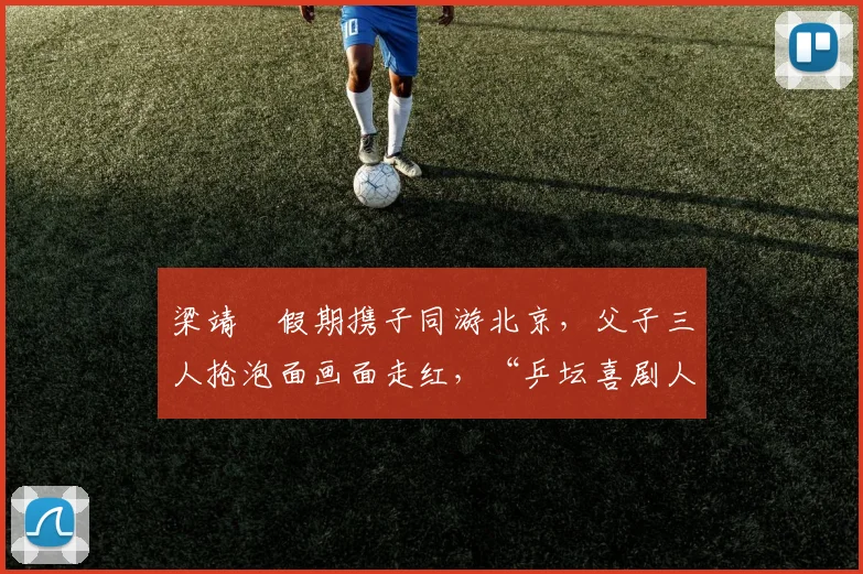 梁靖崑假期携子同游北京,父子三人抢泡面画面走红,“乒坛喜剧人”实至名归