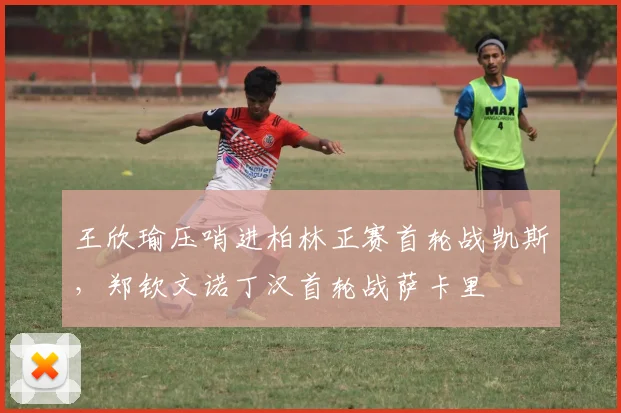 王欣瑜压哨进柏林正赛首轮战凯斯,郑钦文诺丁汉首轮战萨卡里