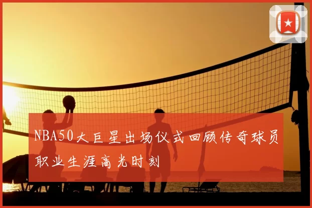 NBA50大巨星出场仪式回顾传奇球员职业生涯高光时刻