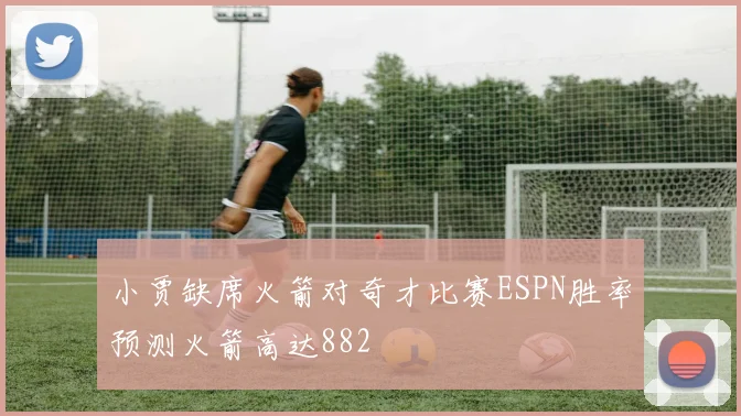 小贾缺席火箭对奇才比赛ESPN胜率预测火箭高达882