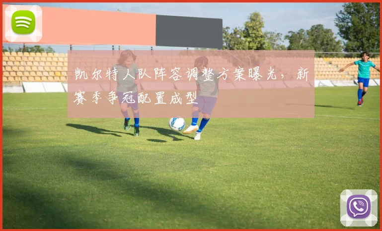 凯尔特人队阵容调整方案曝光，新赛季争冠配置成型