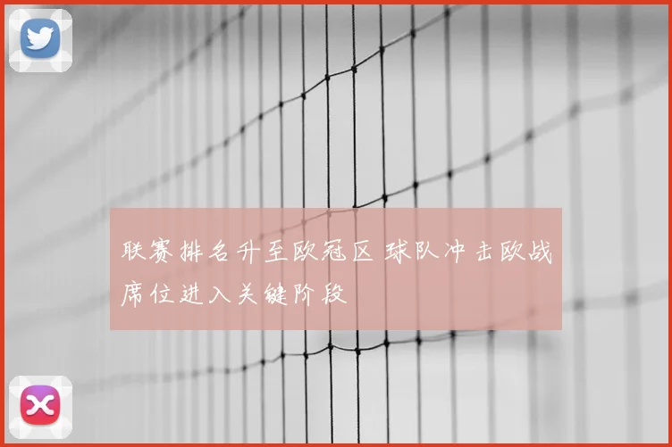 联赛排名升至欧冠区 球队冲击欧战席位进入关键阶段