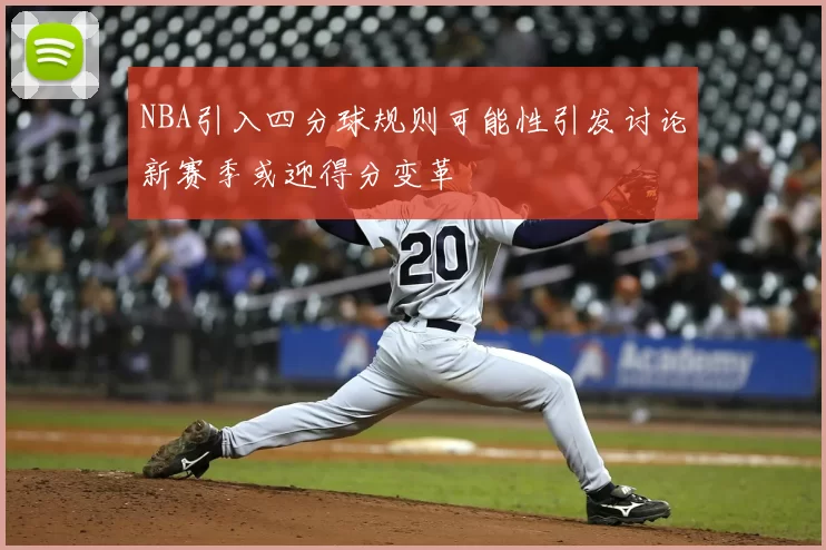 NBA引入四分球规则可能性引发讨论新赛季或迎得分变革