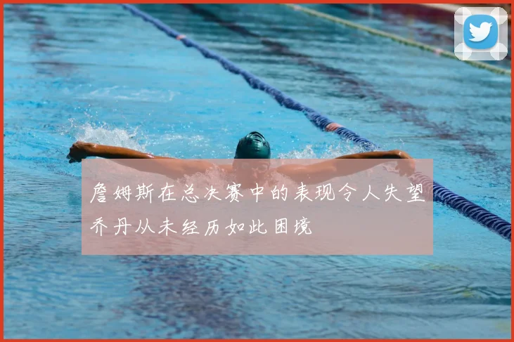 詹姆斯在总决赛中的表现令人失望乔丹从未经历如此困境