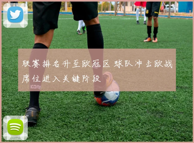 联赛排名升至欧冠区 球队冲击欧战席位进入关键阶段