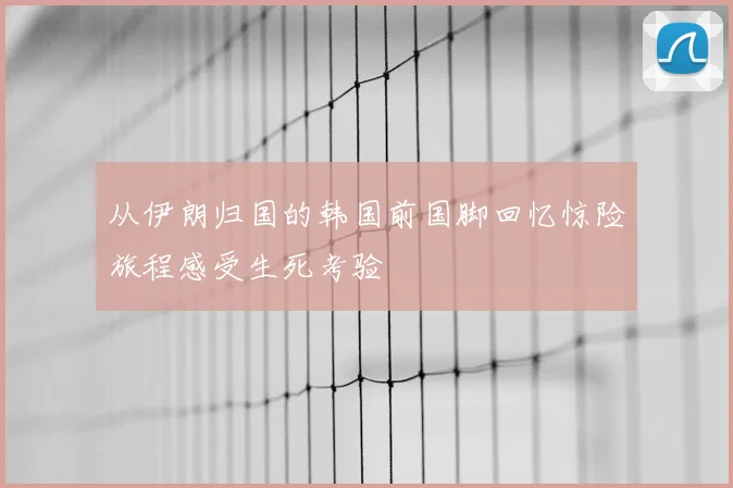 从伊朗归国的韩国前国脚回忆惊险旅程感受生死考验