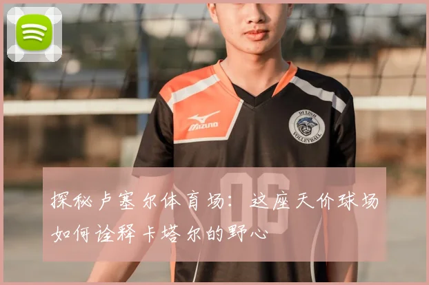探秘卢塞尔体育场:这座天价球场如何诠释卡塔尔的野心