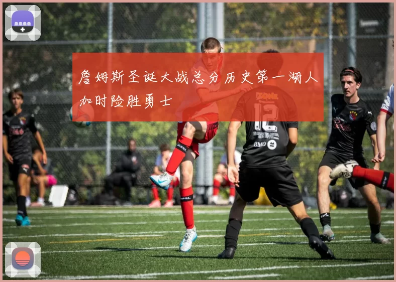 詹姆斯圣诞大战总分历史第一湖人加时险胜勇士