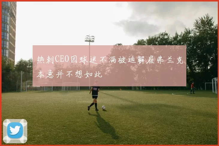 热刺CEO因球迷不满被迫解雇弗兰克本意并不想如此