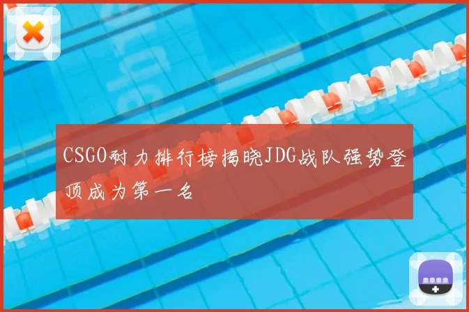 CSGO耐力排行榜揭晓JDG战队强势登顶成为第一名