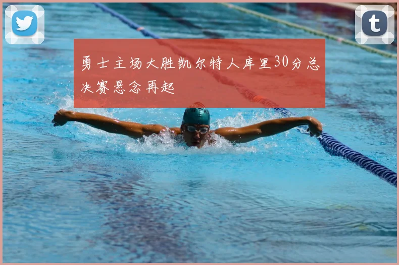 勇士主场大胜凯尔特人库里30分总决赛悬念再起