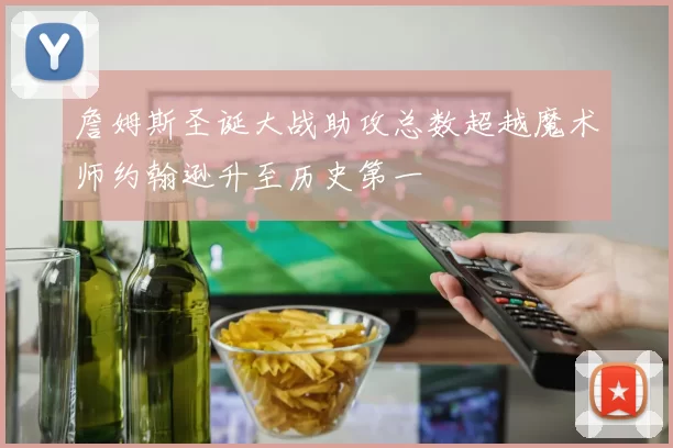詹姆斯圣诞大战助攻总数超越魔术师约翰逊升至历史第一