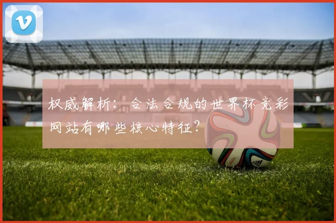 权威解析：合法合规的世界杯竞彩网站有哪些核心特征？