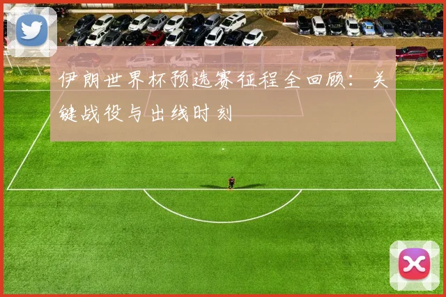 伊朗世界杯预选赛征程全回顾:关键战役与出线时刻