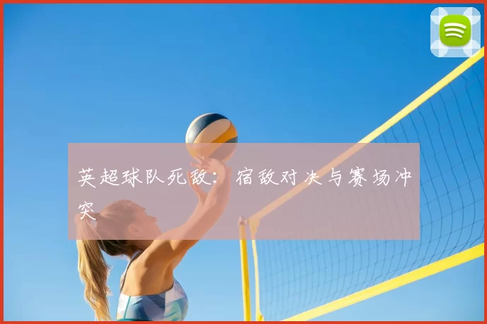 英超球队死敌：宿敌对决与赛场冲突