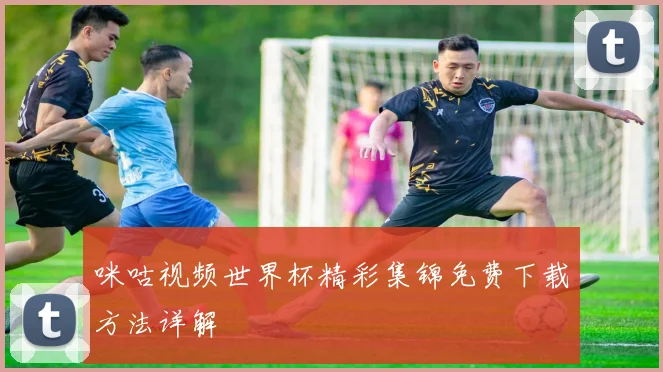 咪咕视频世界杯精彩集锦免费下载方法详解