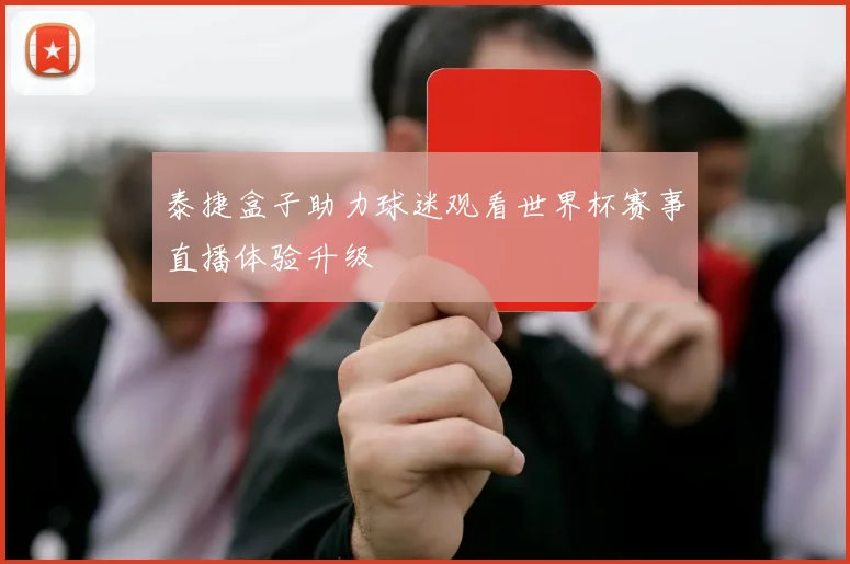 泰捷盒子助力球迷观看世界杯赛事直播体验升级