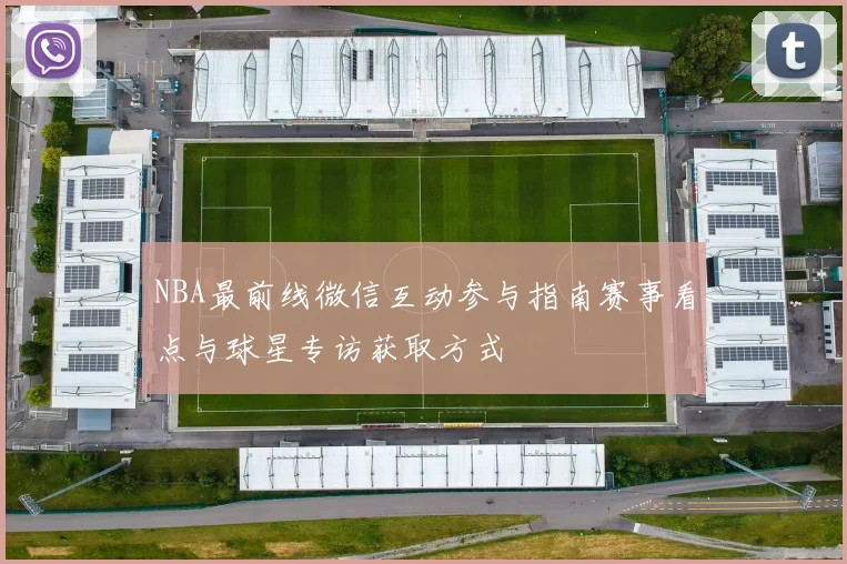 NBA最前线微信互动参与指南赛事看点与球星专访获取方式