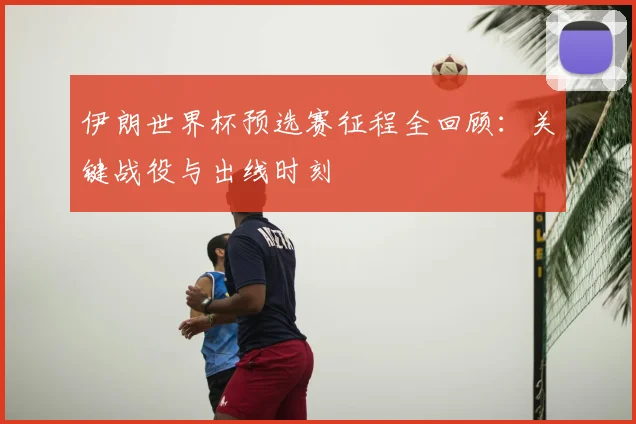 伊朗世界杯预选赛征程全回顾:关键战役与出线时刻