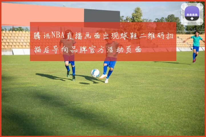 腾讯NBA直播画面出现球鞋二维码扫描后导向品牌官方活动页面