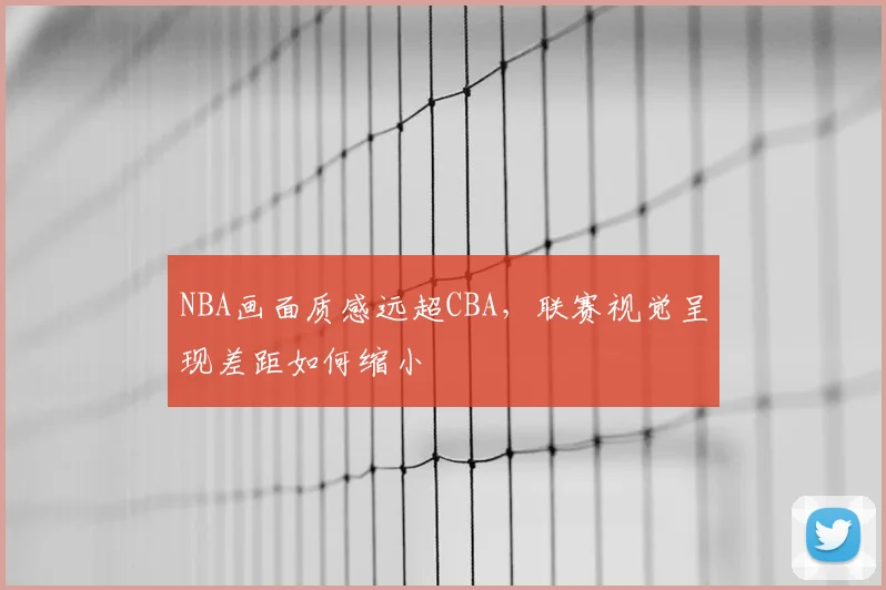 NBA画面质感远超CBA，联赛视觉呈现差距如何缩小