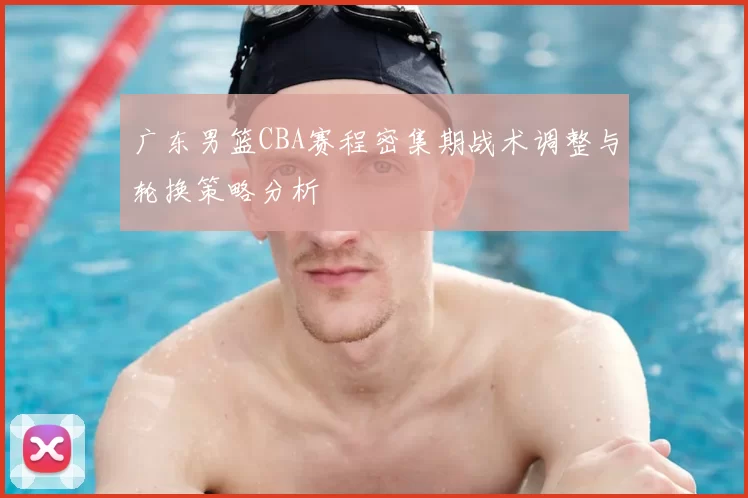 广东男篮CBA赛程密集期战术调整与轮换策略分析
