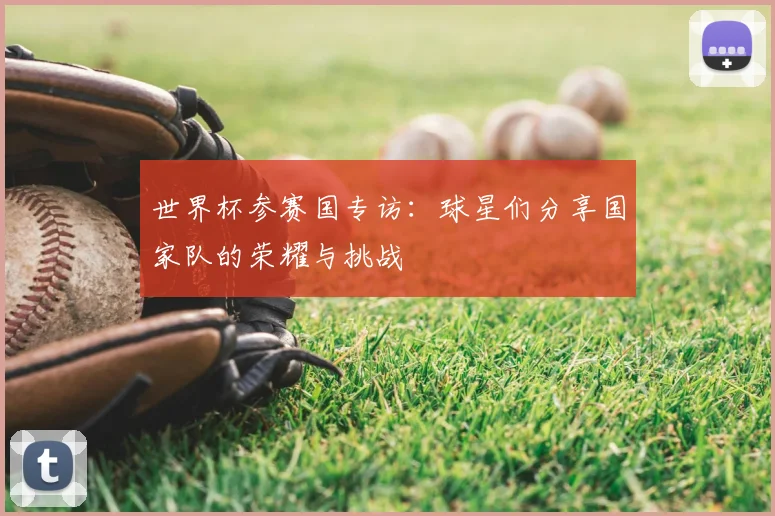世界杯参赛国专访:球星们分享国家队的荣耀与挑战