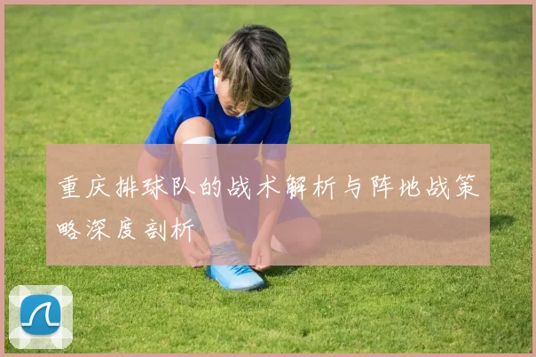重庆排球队的战术解析与阵地战策略深度剖析