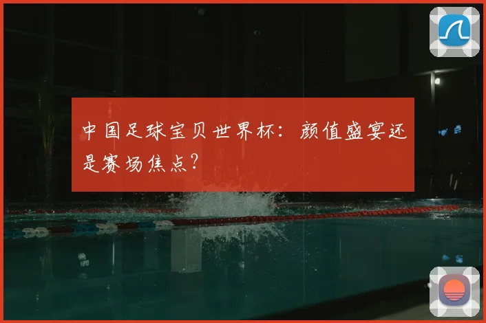 中国足球宝贝世界杯：颜值盛宴还是赛场焦点？