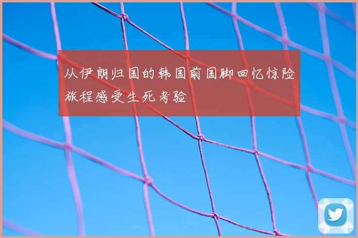 从伊朗归国的韩国前国脚回忆惊险旅程感受生死考验