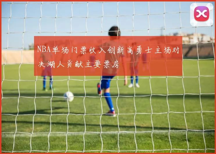 NBA单场门票收入创新高勇士主场对决湖人贡献主要票房