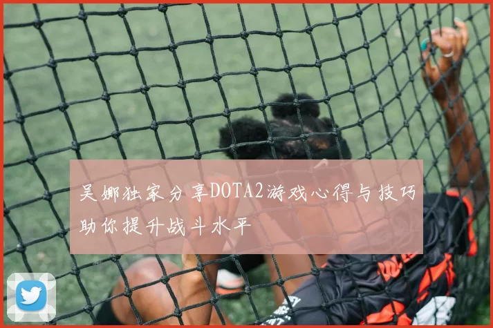 吴娜独家分享DOTA2游戏心得与技巧助你提升战斗水平